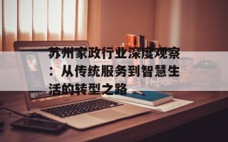 苏州家政行业深度观察：从传统服务到智慧生活的转型之路