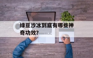 绿豆沙冰到底有哪些神奇功效？