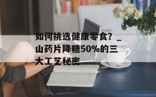 如何挑选健康零食？_山药片降糖50%的三大工艺秘密