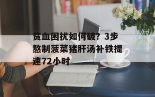 贫血困扰如何破？3步熬制菠菜猪肝汤补铁提速72小时