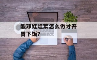 酸辣娃娃菜怎么做才开胃下饭？