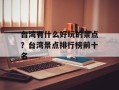 台湾有什么好玩的景点？台湾景点排行榜前十名