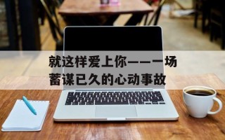 就这样爱上你——一场蓄谋已久的心动事故