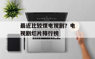 最近比较烦电视剧？电视剧烂片排行榜