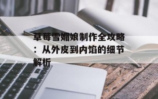草莓雪媚娘制作全攻略：从外皮到内馅的细节解析