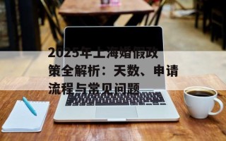 2025年上海婚假政策全解析：天数、申请流程与常见问题