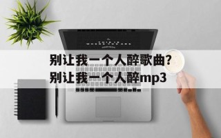 别让我一个人醉歌曲？别让我一个人醉mp3