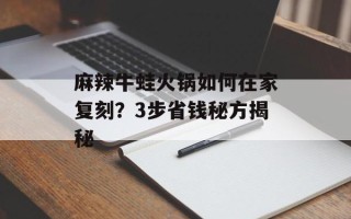 麻辣牛蛙火锅如何在家复刻？3步省钱秘方揭秘