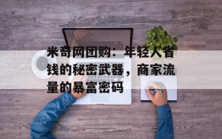 米奇网团购：年轻人省钱的秘密武器，商家流量的暴富密码