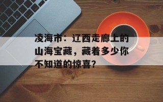 凌海市：辽西走廊上的山海宝藏，藏着多少你不知道的惊喜？