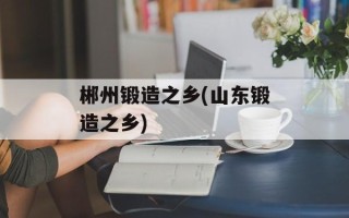 郴州锻造之乡(山东锻造之乡)