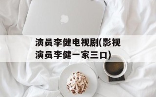 演员李健电视剧(影视演员李健一家三口)