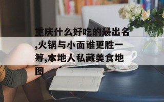 重庆什么好吃的最出名,火锅与小面谁更胜一筹,本地人私藏美食地图