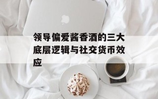 领导偏爱酱香酒的三大底层逻辑与社交货币效应