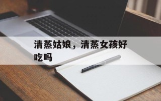清蒸姑娘，清蒸女孩好吃吗