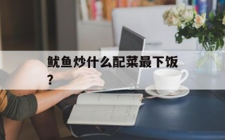 鱿鱼炒什么配菜最下饭？