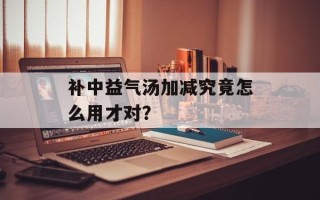 补中益气汤加减究竟怎么用才对？