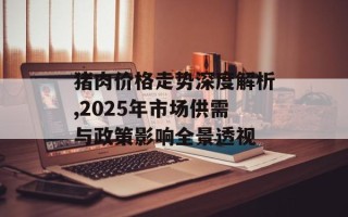 猪肉价格走势深度解析,2025年市场供需与政策影响全景透视
