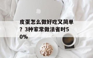 皮蛋怎么做好吃又简单？3种家常做法省时50%