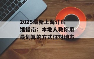 2025最新上海订宾馆指南：本地人教你用最划算的方式住对地方
