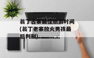 翁丁古寨最佳旅游时间(翁丁老寨放火男孩最后判刑)