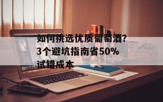 如何挑选优质葡萄酒？3个避坑指南省50%试错成本