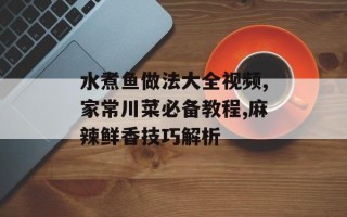 水煮鱼做法大全视频,家常川菜必备教程,麻辣鲜香技巧解析