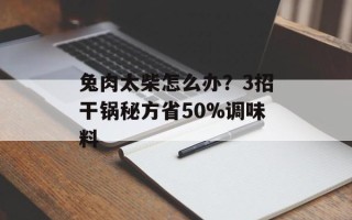 兔肉太柴怎么办？3招干锅秘方省50%调味料