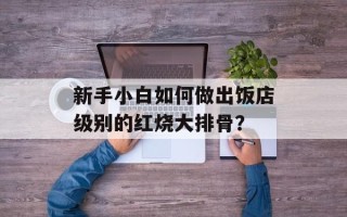新手小白如何做出饭店级别的红烧大排骨？