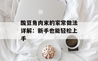 酸豆角肉末的家常做法详解：新手也能轻松上手