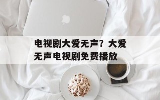 电视剧大爱无声？大爱无声电视剧免费播放