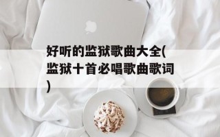 好听的监狱歌曲大全(监狱十首必唱歌曲歌词)