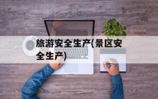 旅游安全生产(景区安全生产)