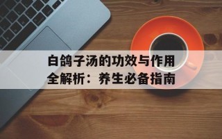 白鸽子汤的功效与作用全解析：养生必备指南
