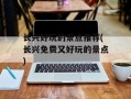 长兴好玩的景点推荐(长兴免费又好玩的景点)