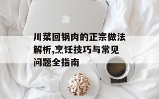 川菜回锅肉的正宗做法解析,烹饪技巧与常见问题全指南