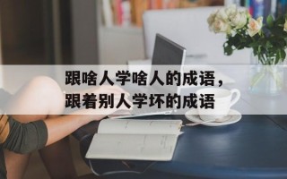 跟啥人学啥人的成语，跟着别人学坏的成语