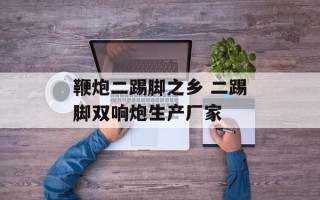 鞭炮二踢脚之乡 二踢脚双响炮生产厂家