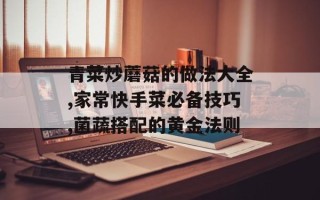 青菜炒蘑菇的做法大全,家常快手菜必备技巧,菌蔬搭配的黄金法则