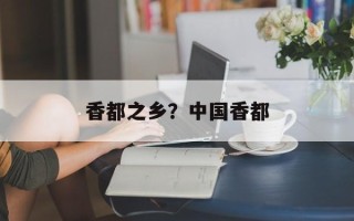 香都之乡？中国香都