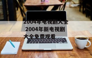 2004年电视剧大全 2004年新电视剧大全免费观看