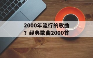 2000年流行的歌曲？经典歌曲2000首