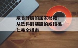 咸香酥脆的居家秘籍：从选料到装罐的咸核桃仁完全指南