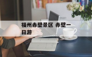 福州赤壁景区 赤壁一日游