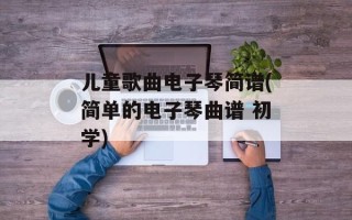 儿童歌曲电子琴简谱(简单的电子琴曲谱 初学)