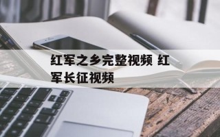 红军之乡完整视频 红军长征视频