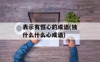 表示有恒心的成语(独什么什么心成语)
