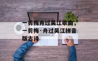 一剪梅舟过吴江歌曲，一剪梅·舟过吴江拼音版古诗