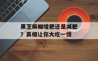 黑芝麻糊增肥还是减肥？真相让你大吃一惊