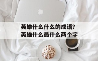 英雄什么什么的成语？英雄什么最什么两个字